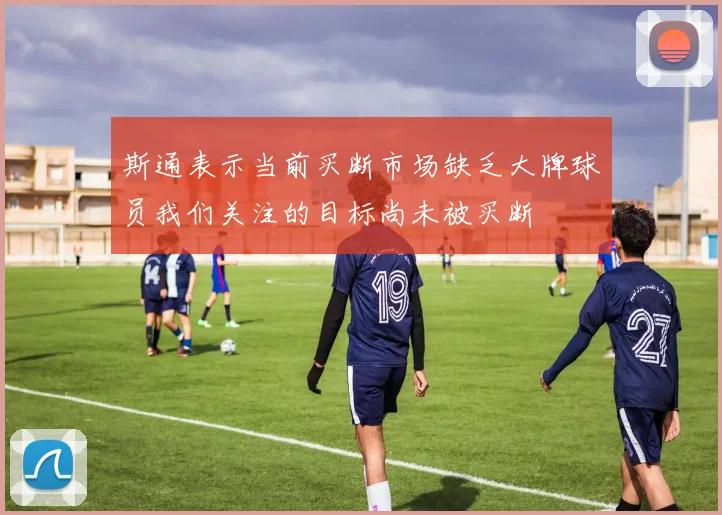 斯通表示当前买断市场缺乏大牌球员我们关注的目标尚未被买断