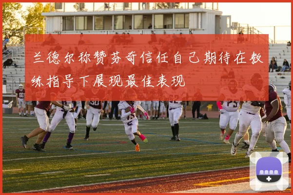 兰德尔称赞芬奇信任自己期待在教练指导下展现最佳表现