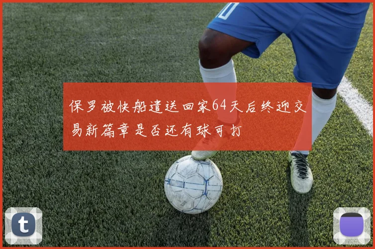 保罗被快船遣送回家64天后终迎交易新篇章是否还有球可打