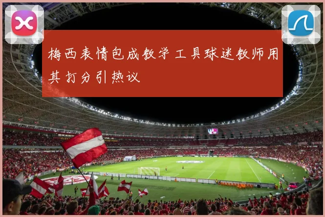 梅西表情包成教学工具球迷教师用其打分引热议