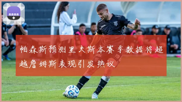 帕森斯预测里夫斯本赛季数据将超越詹姆斯表现引发热议