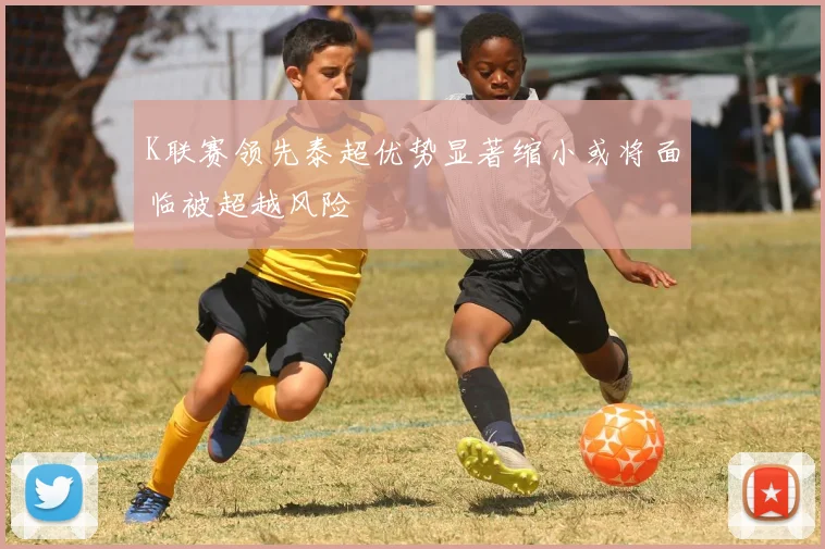 K联赛领先泰超优势显著缩小或将面临被超越风险