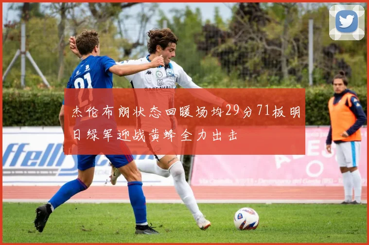 杰伦布朗状态回暖场均29分71板明日绿军迎战黄蜂全力出击