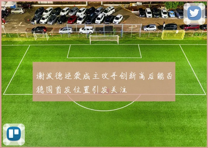 谢泼德逆袭成主攻手创新高后能否稳固首发位置引发关注