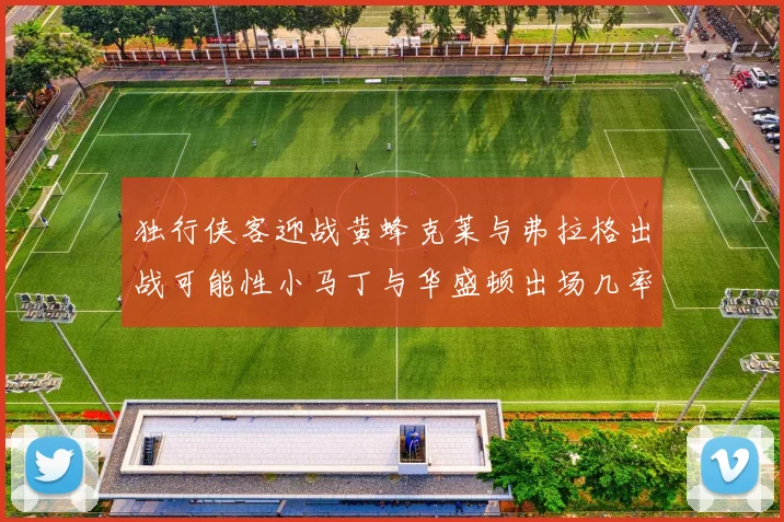 独行侠客迎战黄蜂克莱与弗拉格出战可能性小马丁与华盛顿出场几率高