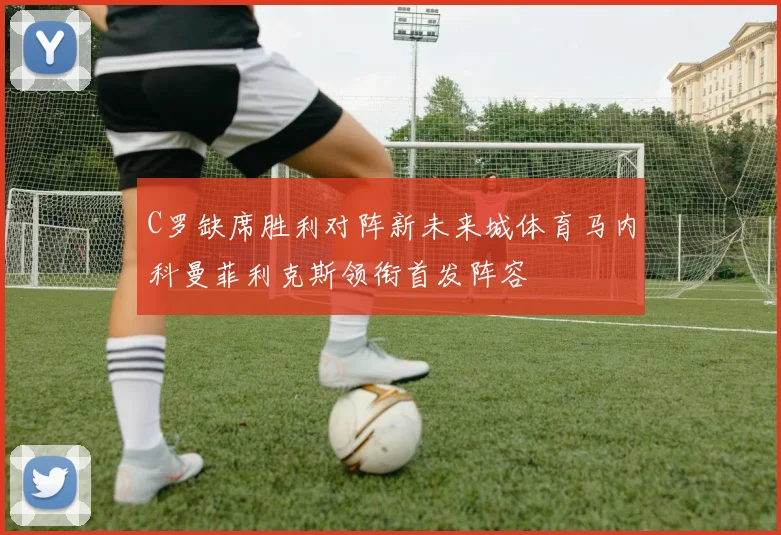 C罗缺席胜利对阵新未来城体育马内科曼菲利克斯领衔首发阵容