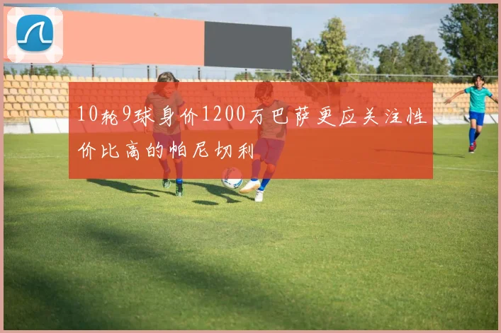 10轮9球身价1200万巴萨更应关注性价比高的帕尼切利