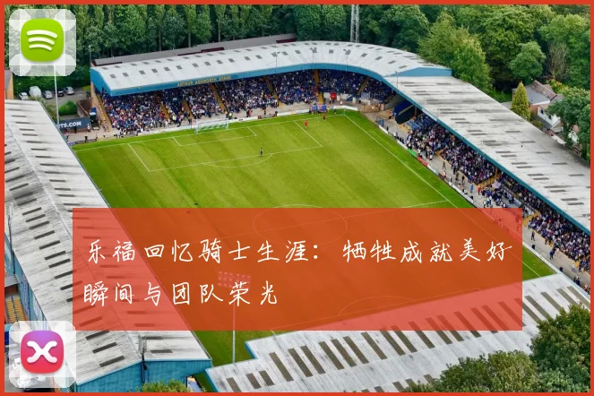 乐福回忆骑士生涯：牺牲成就美好瞬间与团队荣光