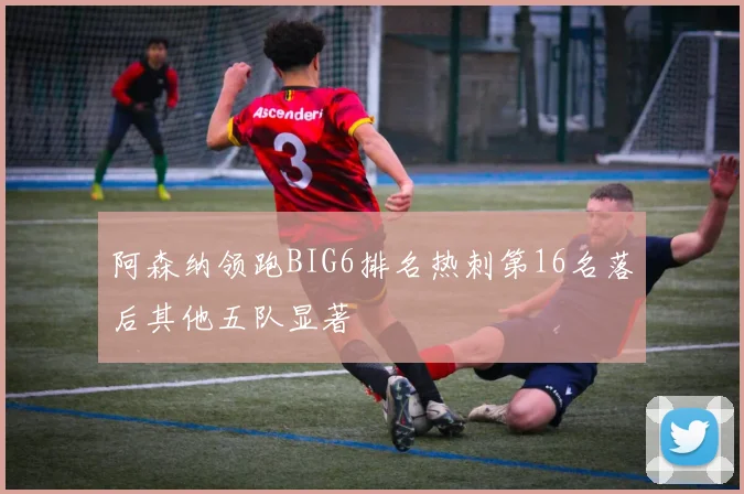 阿森纳领跑BIG6排名热刺第16名落后其他五队显著