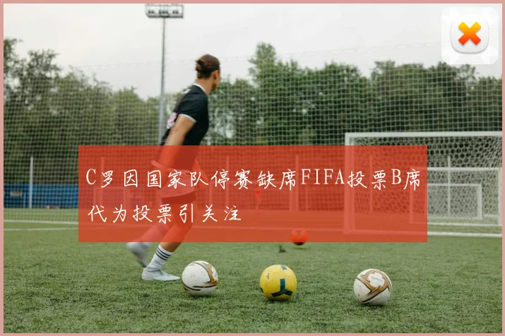 C罗因国家队停赛缺席FIFA投票B席代为投票引关注