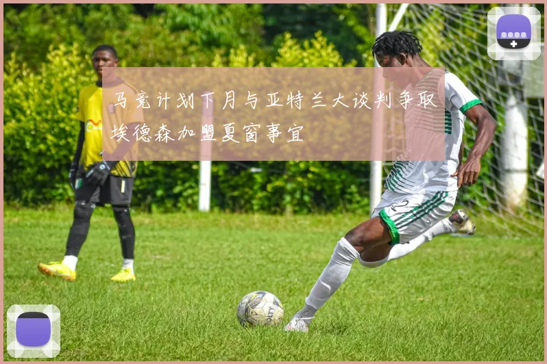 马竞计划下月与亚特兰大谈判争取埃德森加盟夏窗事宜