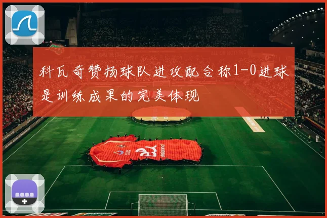 科瓦奇赞扬球队进攻配合称1-0进球是训练成果的完美体现