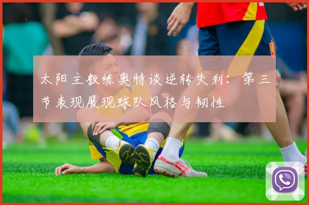 太阳主教练奥特谈逆转失利：第三节表现展现球队风格与韧性