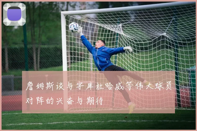 詹姆斯谈与字库杜哈威等伟大球员对阵的兴奋与期待