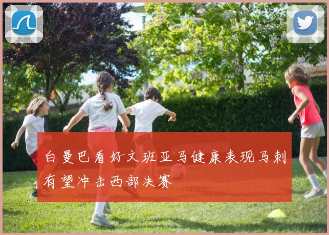 白曼巴看好文班亚马健康表现马刺有望冲击西部决赛