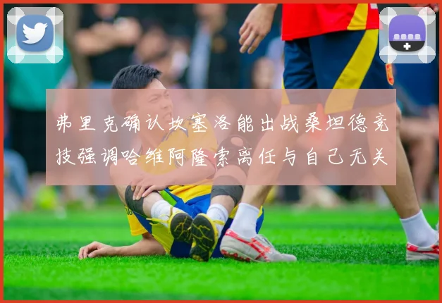 弗里克确认坎塞洛能出战桑坦德竞技强调哈维阿隆索离任与自己无关