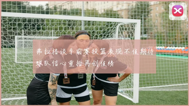 弗拉格谈季前赛投篮表现不佳期待球队信心重拾再创佳绩