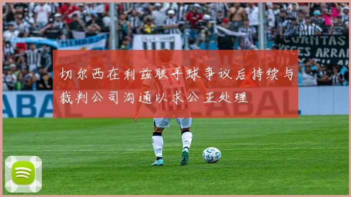 切尔西在利兹联手球争议后持续与裁判公司沟通以求公正处理