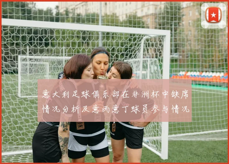 意大利足球俱乐部在非洲杯中缺席情况分析及意丙意丁球员参与情况探讨