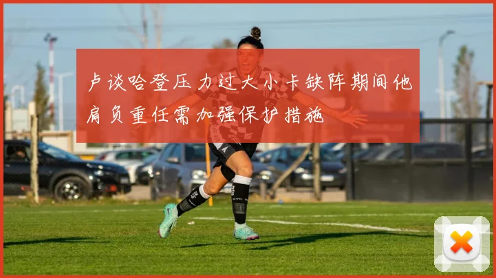 卢谈哈登压力过大小卡缺阵期间他肩负重任需加强保护措施