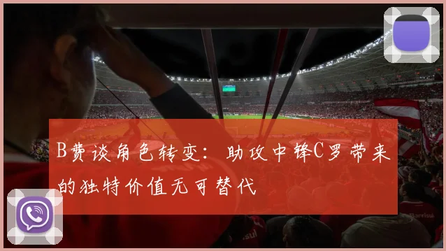 B费谈角色转变：助攻中锋C罗带来的独特价值无可替代