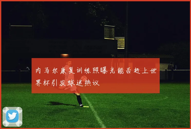 内马尔康复训练照曝光能否赶上世界杯引发球迷热议