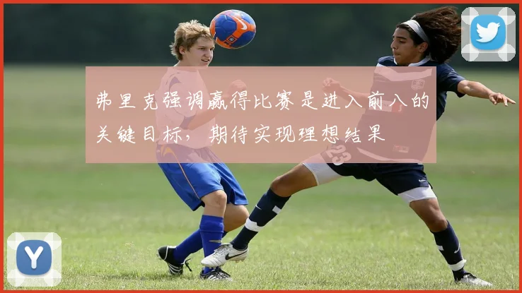 弗里克强调赢得比赛是进入前八的关键目标，期待实现理想结果