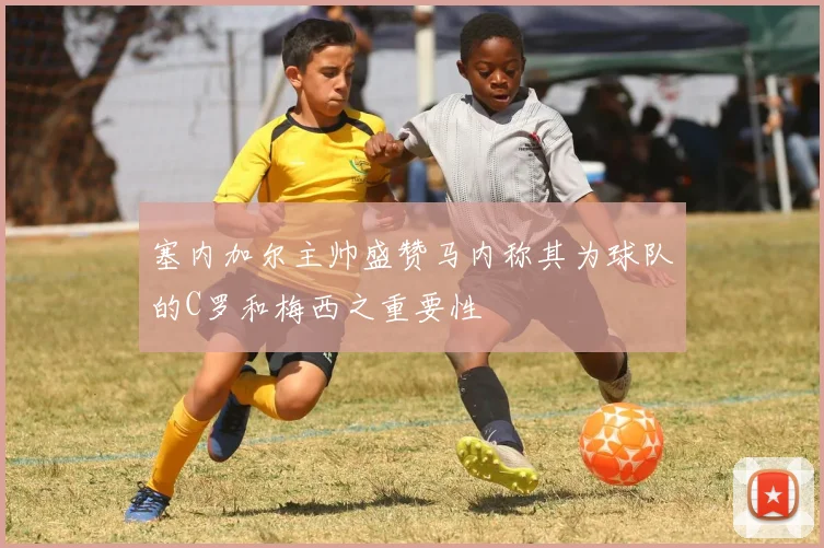 塞内加尔主帅盛赞马内称其为球队的C罗和梅西之重要性