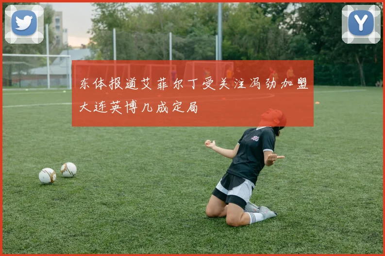 东体报道艾菲尔丁受关注冯劲加盟大连英博几成定局