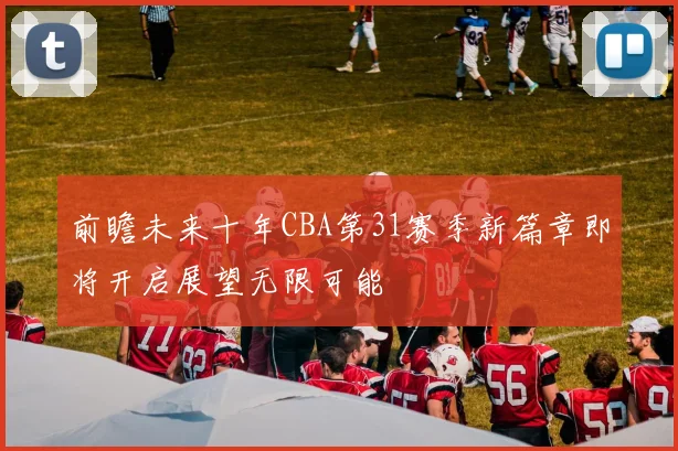 前瞻未来十年CBA第31赛季新篇章即将开启展望无限可能