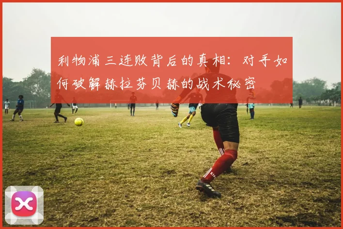 利物浦三连败背后的真相：对手如何破解赫拉芬贝赫的战术秘密