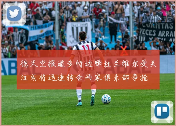 德天空报道多特边锋杜兰维尔受关注或将迅速转会两家俱乐部争抢