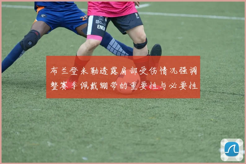 布兰登米勒透露肩部受伤情况强调整赛季佩戴绷带的重要性与必要性