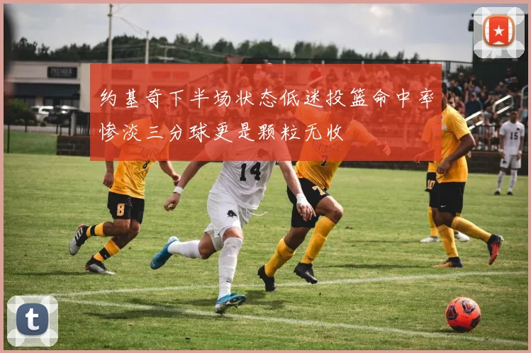 约基奇下半场状态低迷投篮命中率惨淡三分球更是颗粒无收