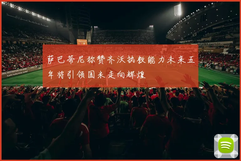 萨巴蒂尼称赞齐沃执教能力未来五年将引领国米走向辉煌