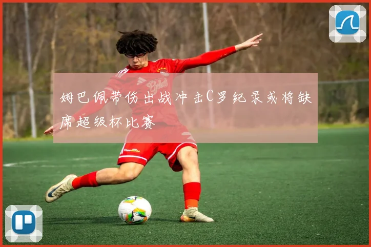 姆巴佩带伤出战冲击C罗纪录或将缺席超级杯比赛