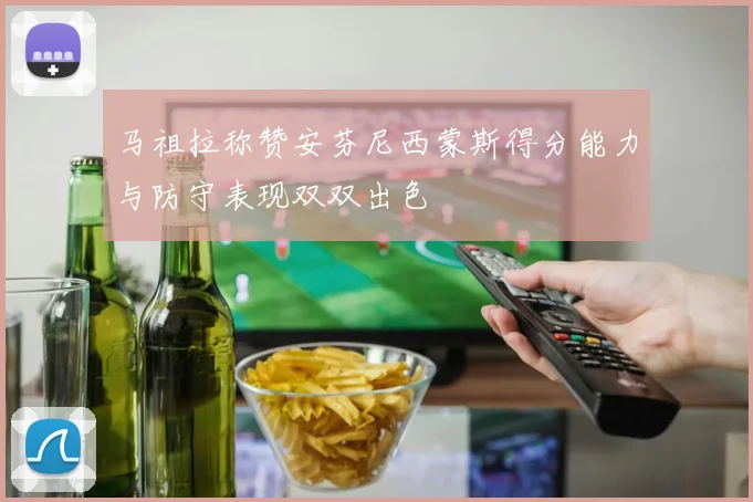 马祖拉称赞安芬尼西蒙斯得分能力与防守表现双双出色