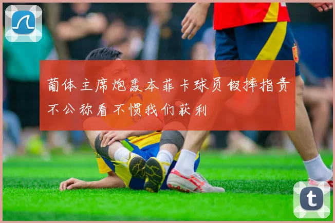 葡体主席炮轰本菲卡球员假摔指责不公称看不惯我们获利