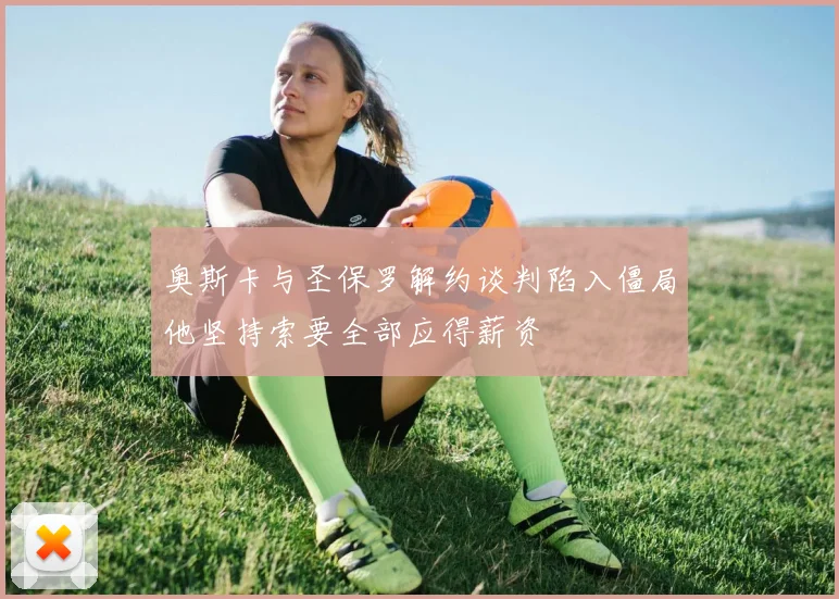 奥斯卡与圣保罗解约谈判陷入僵局他坚持索要全部应得薪资