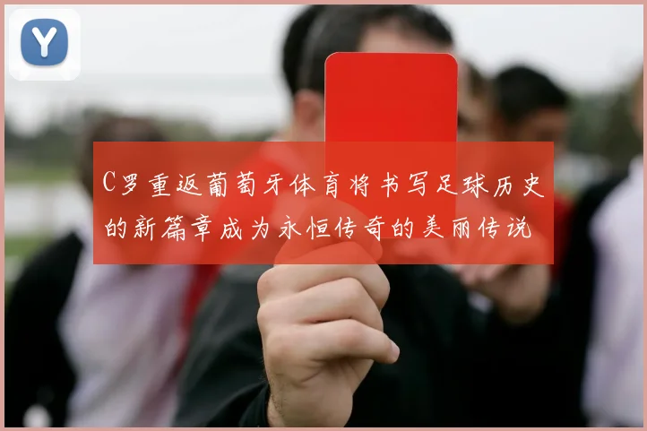 C罗重返葡萄牙体育将书写足球历史的新篇章成为永恒传奇的美丽传说