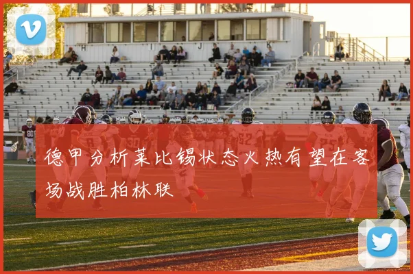 德甲分析莱比锡状态火热有望在客场战胜柏林联