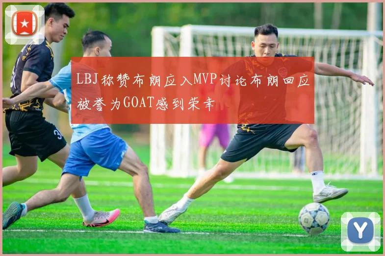 LBJ称赞布朗应入MVP讨论布朗回应被誉为GOAT感到荣幸