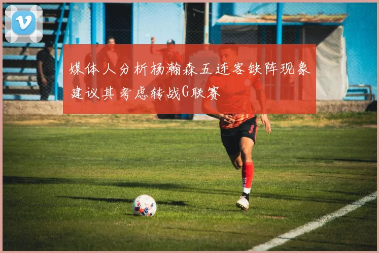 媒体人分析杨瀚森五连客缺阵现象建议其考虑转战G联赛